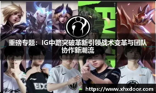 重磅专题：IG中路突破革新引领战术变革与团队协作新潮流