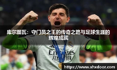 库尔图瓦：守门员之王的传奇之路与足球生涯的辉煌成就