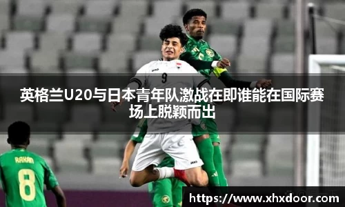 英格兰U20与日本青年队激战在即谁能在国际赛场上脱颖而出