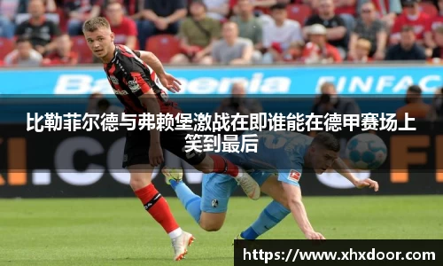 比勒菲尔德与弗赖堡激战在即谁能在德甲赛场上笑到最后